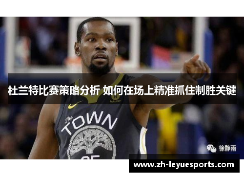 杜兰特比赛策略分析 如何在场上精准抓住制胜关键 杜兰特比赛策略分析 如何在场上精准抓住制胜关键