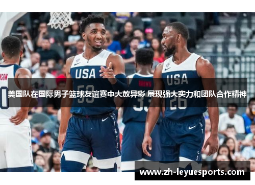 美国队在国际男子篮球友谊赛中大放异彩 展现强大实力和团队合作精神
