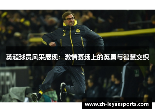 英超球员风采展现：激情赛场上的英勇与智慧交织