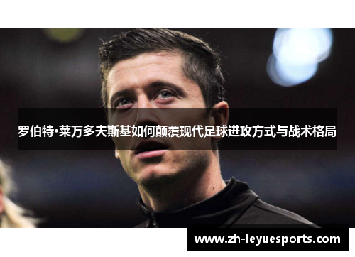 罗伯特·莱万多夫斯基如何颠覆现代足球进攻方式与战术格局 罗伯特·莱万多夫斯基如何颠覆现代足球进攻方式与战术格局