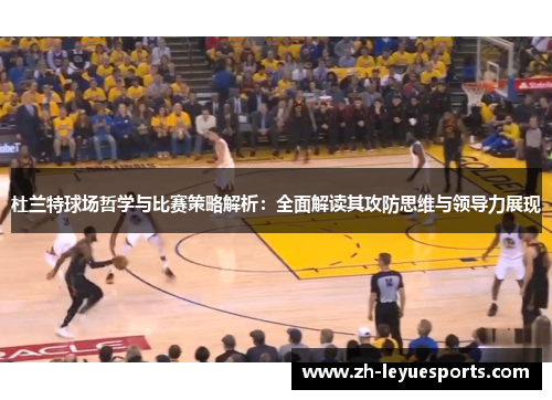 杜兰特球场哲学与比赛策略解析：全面解读其攻防思维与领导力展现