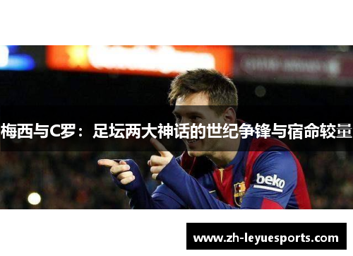 梅西与C罗:足坛两大神话的世纪争锋与宿命较量 梅西与C罗:足坛两大神话的世纪争锋与宿命较量