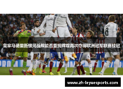 皇家马德里新银河战舰能否重现辉煌再次夺得欧洲冠军联赛桂冠