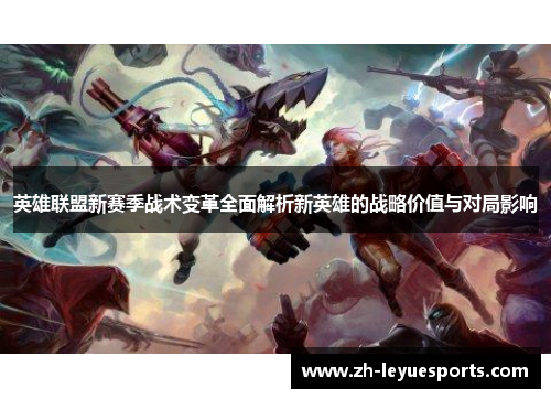 英雄联盟新赛季战术变革全面解析新英雄的战略价值与对局影响