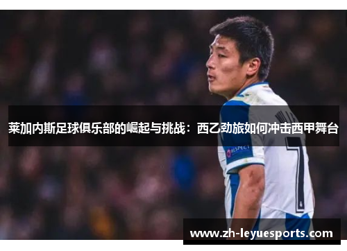 莱加内斯足球俱乐部的崛起与挑战：西乙劲旅如何冲击西甲舞台