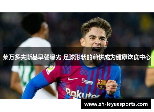 莱万多夫斯基早餐曝光 足球形状的煎饼成为健康饮食中心