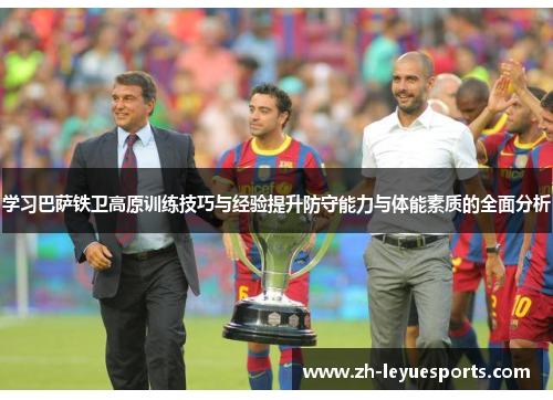 学习巴萨铁卫高原训练技巧与经验提升防守能力与体能素质的全面分析