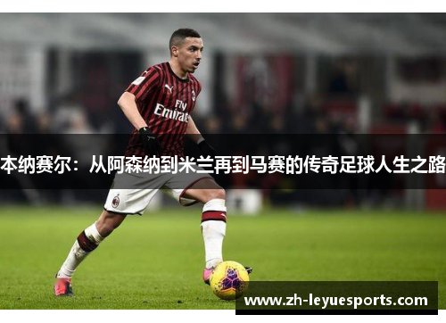 本纳赛尔:从阿森纳到米兰再到马赛的传奇足球人生之路 本纳赛尔:从阿森纳到米兰再到马赛的传奇足球人生之路