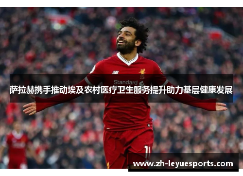 萨拉赫携手推动埃及农村医疗卫生服务提升助力基层健康发展