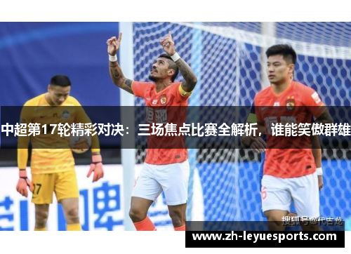 中超第17轮精彩对决：三场焦点比赛全解析，谁能笑傲群雄