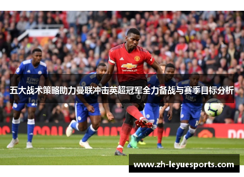五大战术策略助力曼联冲击英超冠军全力备战与赛季目标分析