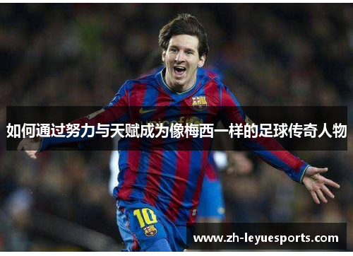 如何通过努力与天赋成为像梅西一样的足球传奇人物