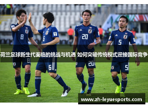 荷兰足球新生代面临的挑战与机遇 如何突破传统模式迎接国际竞争