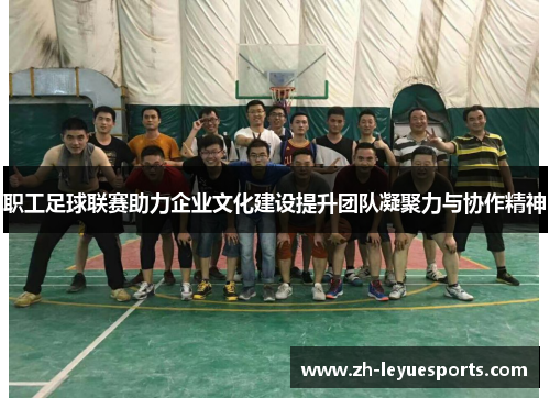 职工足球联赛助力企业文化建设提升团队凝聚力与协作精神 职工足球联赛助力企业文化建设提升团队凝聚力与协作精神