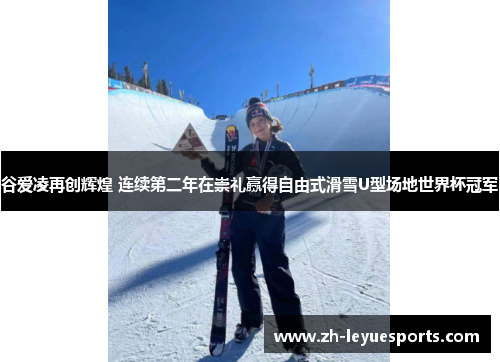 谷爱凌再创辉煌 连续第二年在崇礼赢得自由式滑雪U型场地世界杯冠军