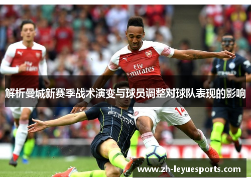 解析曼城新赛季战术演变与球员调整对球队表现的影响 解析曼城新赛季战术演变与球员调整对球队表现的影响