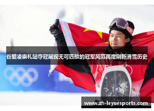 谷爱凌崇礼站夺冠展现无可匹敌的冠军风范再度刷新滑雪历史