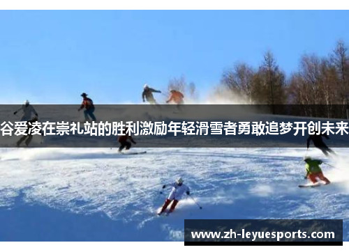 谷爱凌在崇礼站的胜利激励年轻滑雪者勇敢追梦开创未来 谷爱凌在崇礼站的胜利激励年轻滑雪者勇敢追梦开创未来
