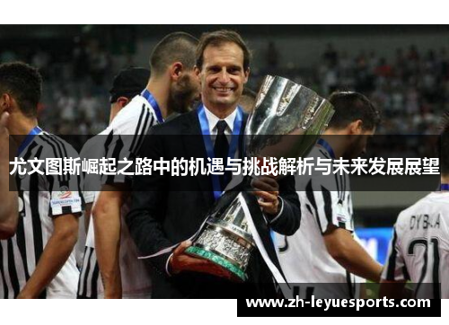 尤文图斯崛起之路中的机遇与挑战解析与未来发展展望