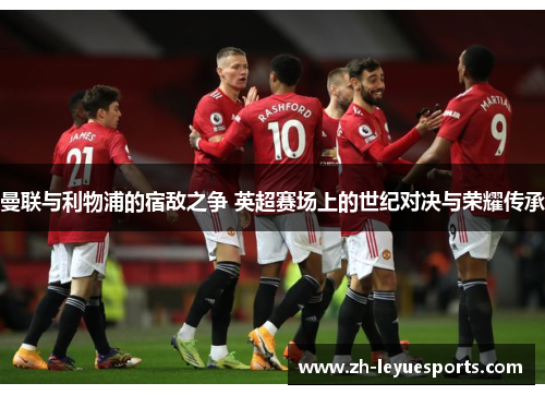 曼联与利物浦的宿敌之争 英超赛场上的世纪对决与荣耀传承