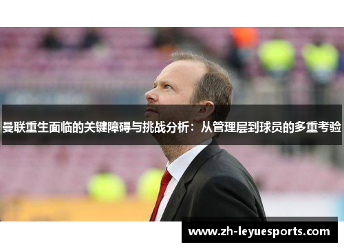 曼联重生面临的关键障碍与挑战分析：从管理层到球员的多重考验