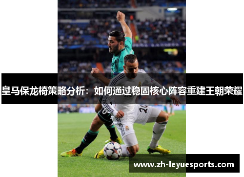 皇马保龙椅策略分析：如何通过稳固核心阵容重建王朝荣耀