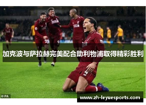 加克波与萨拉赫完美配合助利物浦取得精彩胜利