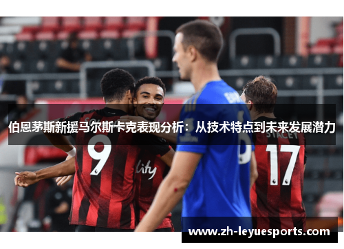伯恩茅斯新援马尔斯卡克表现分析:从技术特点到未来发展潜力 伯恩茅斯新援马尔斯卡克表现分析:从技术特点到未来发展潜力