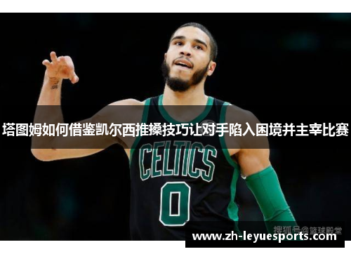 塔图姆如何借鉴凯尔西推搡技巧让对手陷入困境并主宰比赛