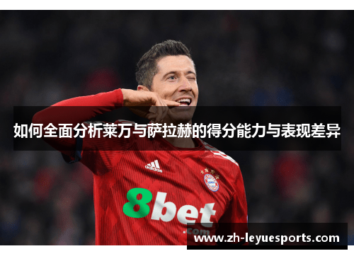 如何全面分析莱万与萨拉赫的得分能力与表现差异