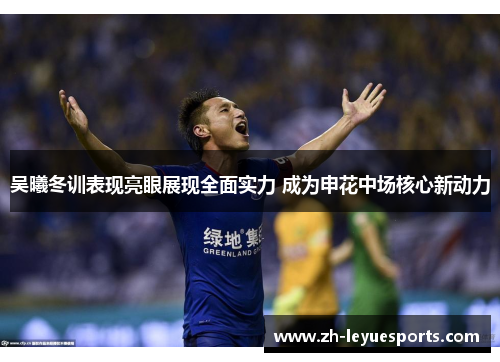 吴曦冬训表现亮眼展现全面实力 成为申花中场核心新动力 吴曦冬训表现亮眼展现全面实力 成为申花中场核心新动力