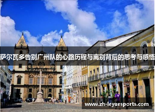 萨尔瓦多告别广州队的心路历程与离别背后的思考与感悟