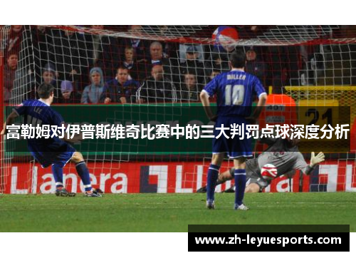 富勒姆对伊普斯维奇比赛中的三大判罚点球深度分析 富勒姆对伊普斯维奇比赛中的三大判罚点球深度分析