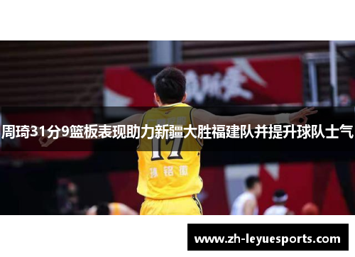 周琦31分9篮板表现助力新疆大胜福建队并提升球队士气