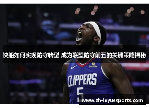 快船如何实现防守转型 成为联盟防守前五的关键策略揭秘 快船如何实现防守转型 成为联盟防守前五的关键策略揭秘