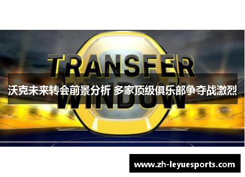 沃克未来转会前景分析 多家顶级俱乐部争夺战激烈