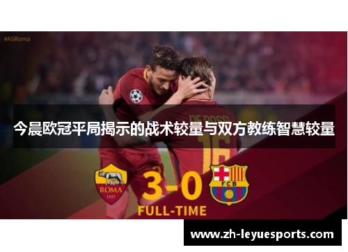 今晨欧冠平局揭示的战术较量与双方教练智慧较量 今晨欧冠平局揭示的战术较量与双方教练智慧较量