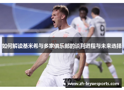 如何解读基米希与多家俱乐部的谈判进程与未来选择