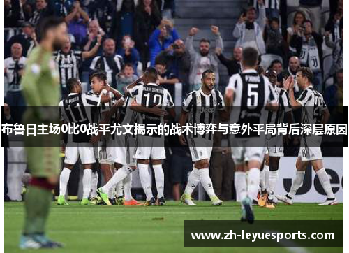 布鲁日主场0比0战平尤文揭示的战术博弈与意外平局背后深层原因