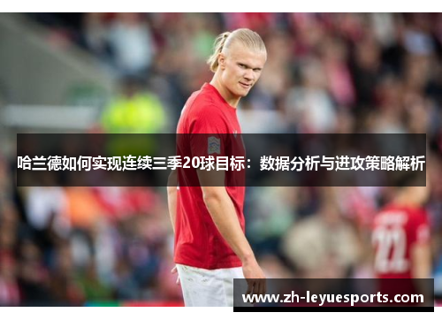 哈兰德如何实现连续三季20球目标：数据分析与进攻策略解析
