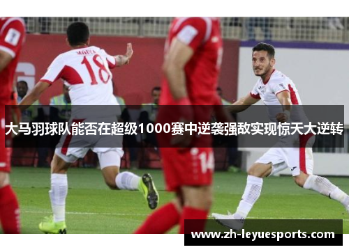 大马羽球队能否在超级1000赛中逆袭强敌实现惊天大逆转