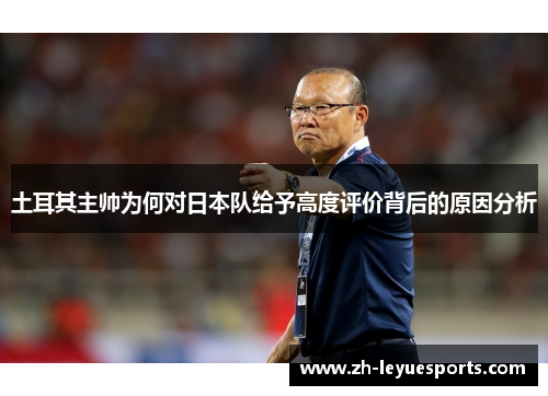 土耳其主帅为何对日本队给予高度评价背后的原因分析 土耳其主帅为何对日本队给予高度评价背后的原因分析