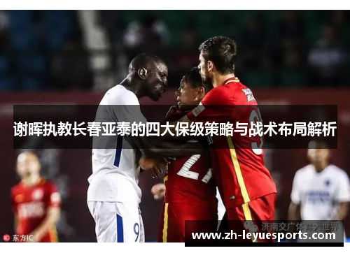 谢晖执教长春亚泰的四大保级策略与战术布局解析 谢晖执教长春亚泰的四大保级策略与战术布局解析