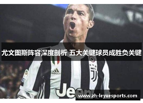 尤文图斯阵容深度剖析 五大关键球员成胜负关键