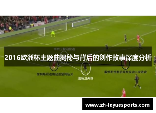 2016欧洲杯主题曲揭秘与背后的创作故事深度分析 2016欧洲杯主题曲揭秘与背后的创作故事深度分析