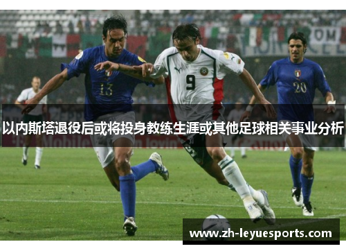 以内斯塔退役后或将投身教练生涯或其他足球相关事业分析 以内斯塔退役后或将投身教练生涯或其他足球相关事业分析