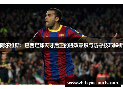 阿尔维斯：巴西足球天才后卫的进攻意识与防守技巧解析