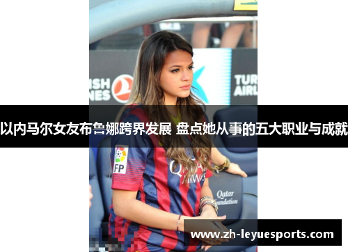以内马尔女友布鲁娜跨界发展 盘点她从事的五大职业与成就 以内马尔女友布鲁娜跨界发展 盘点她从事的五大职业与成就