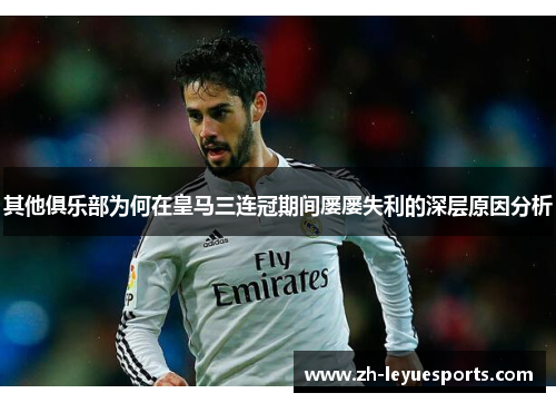 其他俱乐部为何在皇马三连冠期间屡屡失利的深层原因分析 其他俱乐部为何在皇马三连冠期间屡屡失利的深层原因分析