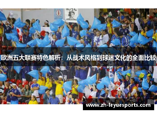 欧洲五大联赛特色解析:从战术风格到球迷文化的全面比较 欧洲五大联赛特色解析:从战术风格到球迷文化的全面比较